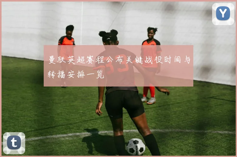 曼联英超赛程公布关键战役时间与转播安排一览