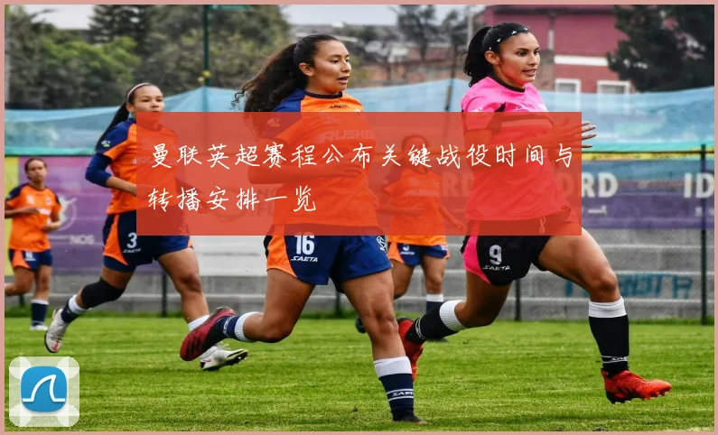 曼联英超赛程公布关键战役时间与转播安排一览