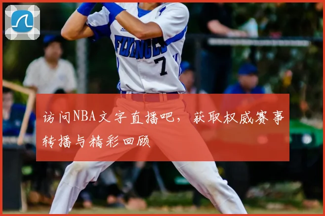 访问NBA文字直播吧，获取权威赛事转播与精彩回顾