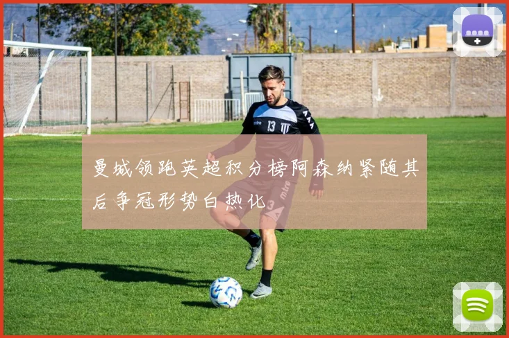 曼城领跑英超积分榜阿森纳紧随其后争冠形势白热化