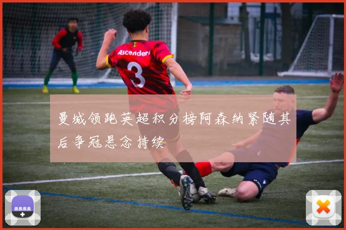 曼城领跑英超积分榜阿森纳紧随其后争冠悬念持续