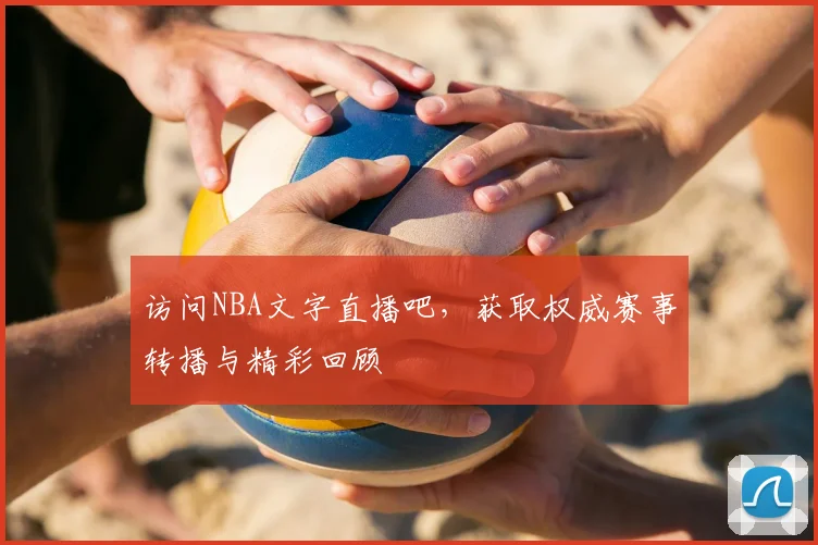 访问NBA文字直播吧，获取权威赛事转播与精彩回顾