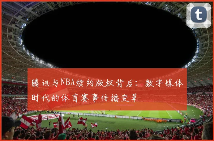 腾讯与NBA续约版权背后：数字媒体时代的体育赛事传播变革